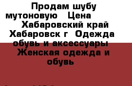 Продам шубу мутоновую › Цена ­ 15 000 - Хабаровский край, Хабаровск г. Одежда, обувь и аксессуары » Женская одежда и обувь   